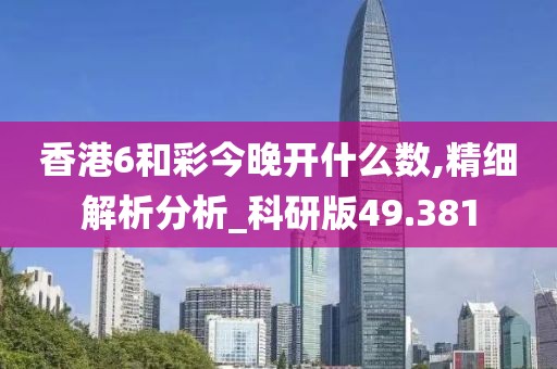 香港6和彩今晚开什么数,精细解析分析_科研版49.381