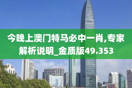 今晚上澳门特马必中一肖,专家解析说明_金质版49.353