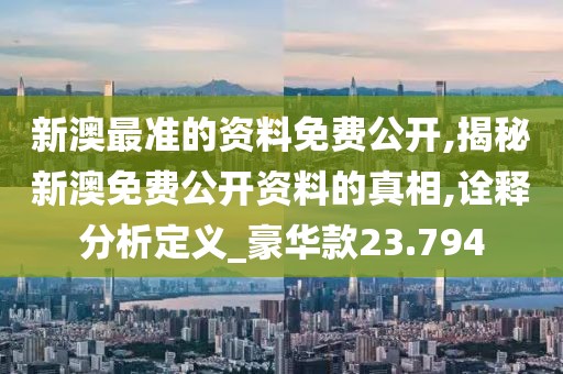 新澳最准的资料免费公开,揭秘新澳免费公开资料的真相,诠释分析定义_豪华款23.794