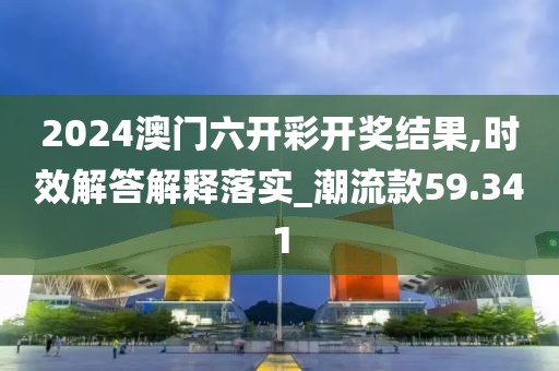 2024澳门六开彩开奖结果,时效解答解释落实_潮流款59.341