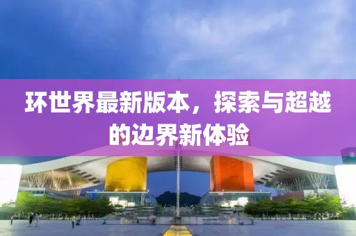 环世界最新版本，探索与超越的边界新体验