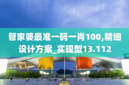 管家婆最准一码一肖100,精细设计方案_实现型13.112