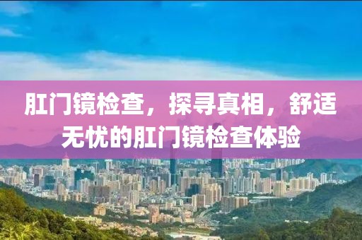 肛门镜检查，探寻真相，舒适无忧的肛门镜检查体验
