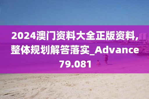 2024澳门资料大全正版资料,整体规划解答落实_Advance79.081