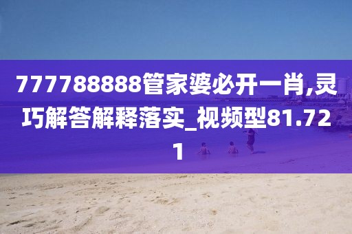 777788888管家婆必开一肖,灵巧解答解释落实_视频型81.721