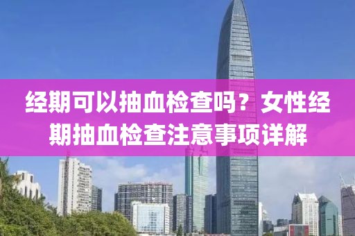 经期可以抽血检查吗？女性经期抽血检查注意事项详解
