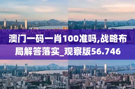 澳门一码一肖100准吗,战略布局解答落实_观察版56.746