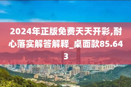 2024年正版免费天天开彩,耐心落实解答解释_桌面款85.643