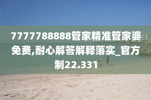 7777788888管家精准管家婆免费,耐心解答解释落实_官方制22.331
