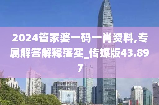 2024管家婆一码一肖资料,专属解答解释落实_传媒版43.897