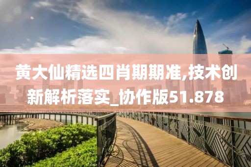 黄大仙精选四肖期期准,技术创新解析落实_协作版51.878