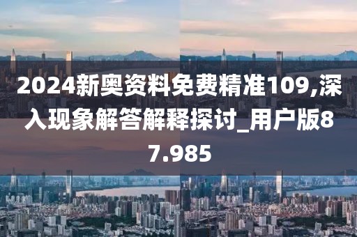 2024新奥资料免费精准109,深入现象解答解释探讨_用户版87.985