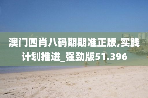 澳门四肖八码期期准正版,实践计划推进_强劲版51.396