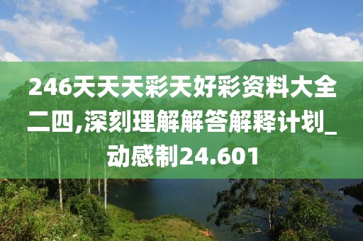 246天天天彩天好彩资料大全二四,深刻理解解答解释计划_动感制24.601