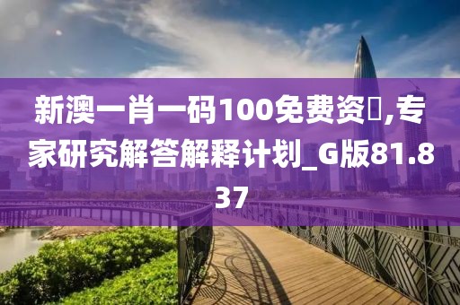 新澳一肖一码100免费资枓,专家研究解答解释计划_G版81.837