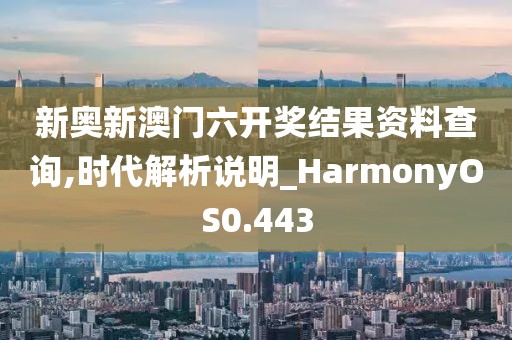 新奥新澳门六开奖结果资料查询,时代解析说明_HarmonyOS0.443