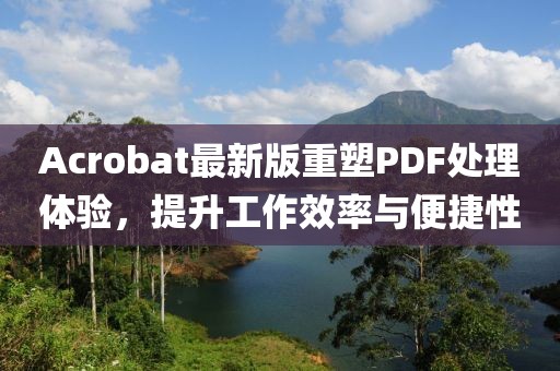 Acrobat最新版重塑PDF处理体验，提升工作效率与便捷性
