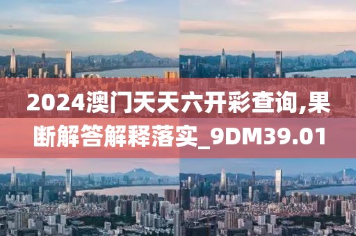 2024澳门天天六开彩查询,果断解答解释落实_9DM39.01