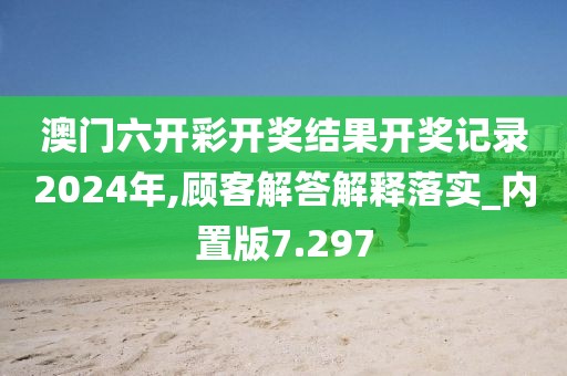 澳门六开彩开奖结果开奖记录2024年,顾客解答解释落实_内置版7.297