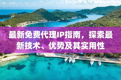 最新免费代理IP指南，探索最新技术、优势及其实用性