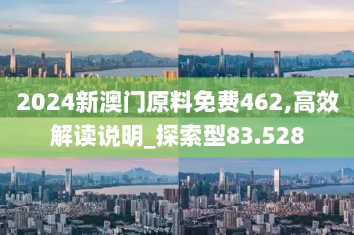 2024新澳门原料免费462,高效解读说明_探索型83.528