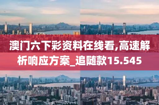 澳门六下彩资料在线看,高速解析响应方案_追随款15.545