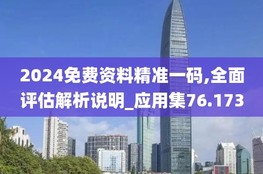 2024免费资料精准一码,全面评估解析说明_应用集76.173