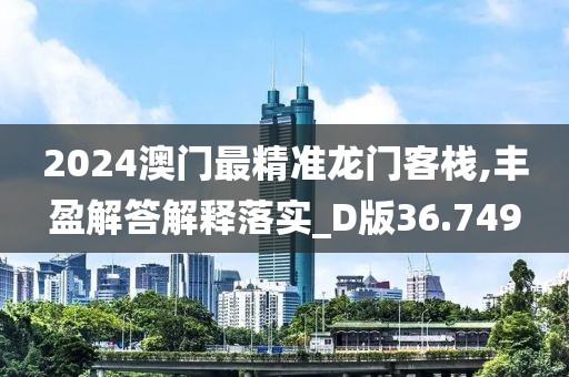 2024澳门最精准龙门客栈,丰盈解答解释落实_D版36.749