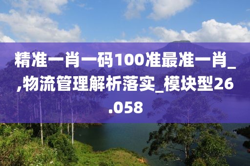 精准一肖一码100准最准一肖_,物流管理解析落实_模块型26.058