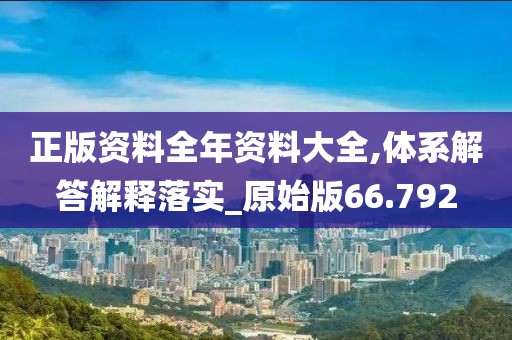 正版资料全年资料大全,体系解答解释落实_原始版66.792