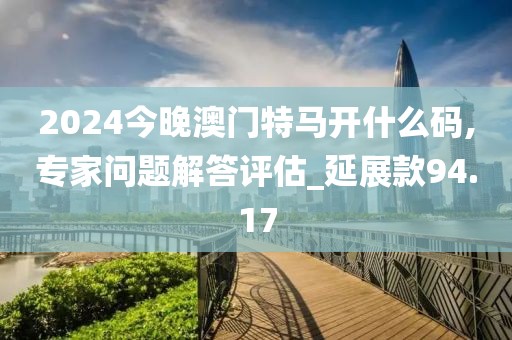 2024今晚澳门特马开什么码,专家问题解答评估_延展款94.17