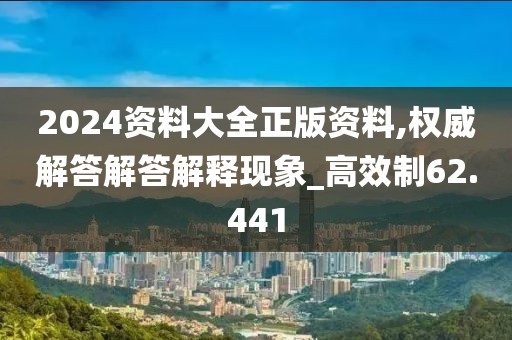 2024资料大全正版资料,权威解答解答解释现象_高效制62.441
