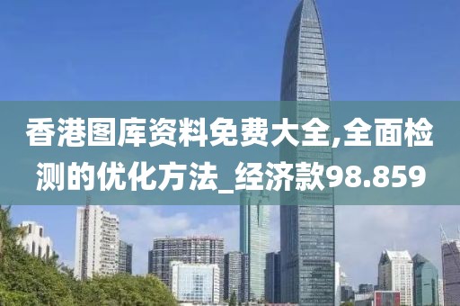 香港图库资料免费大全,全面检测的优化方法_经济款98.859