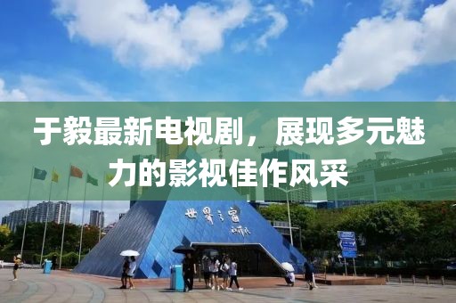 于毅最新电视剧，展现多元魅力的影视佳作风采