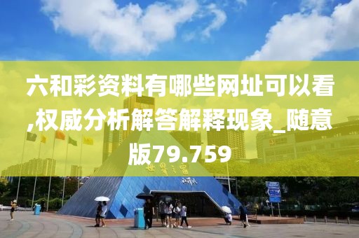 六和彩资料有哪些网址可以看,权威分析解答解释现象_随意版79.759