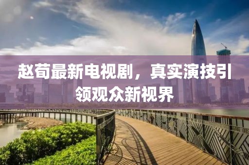 赵荀最新电视剧，真实演技引领观众新视界