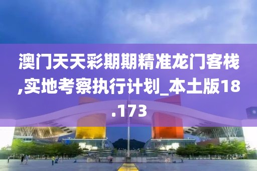 澳门天天彩期期精准龙门客栈,实地考察执行计划_本土版18.173