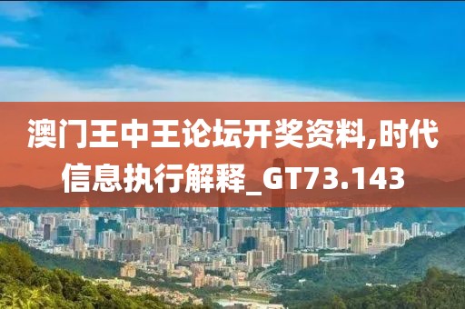 澳门王中王论坛开奖资料,时代信息执行解释_GT73.143