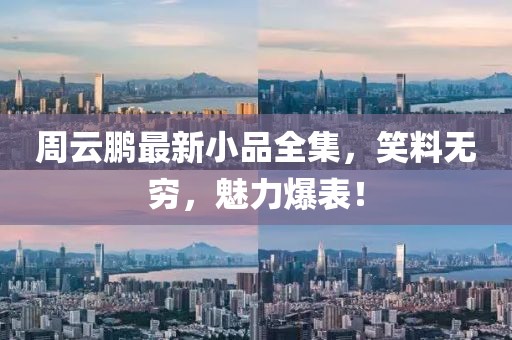 周云鹏最新小品全集，笑料无穷，魅力爆表！