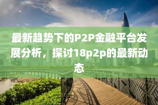 最新趋势下的P2P金融平台发展分析，探讨18p2p的最新动态