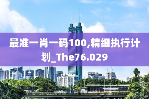 最准一肖一码100,精细执行计划_The76.029