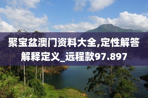 聚宝盆澳门资料大全,定性解答解释定义_远程款97.897