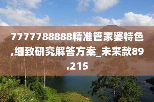 7777788888精准管家婆特色,细致研究解答方案_未来款89.215