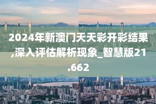 2024年新澳门天天彩开彩结果,深入评估解析现象_智慧版21.662