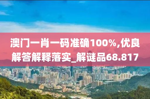 澳门一肖一码准确100%,优良解答解释落实_解谜品68.817