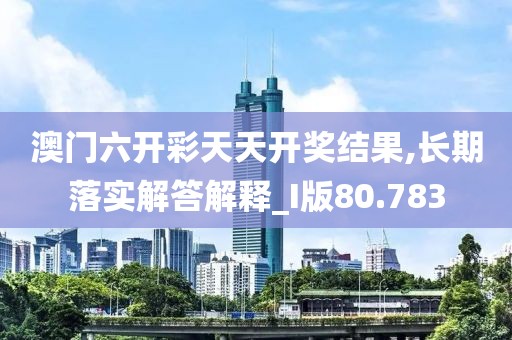 澳门六开彩天天开奖结果,长期落实解答解释_I版80.783