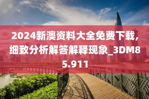 2024新澳资料大全免费下载,细致分析解答解释现象_3DM85.911