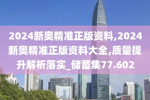 2024新奥精准正版资料,2024新奥精准正版资料大全,质量提升解析落实_储蓄集77.602