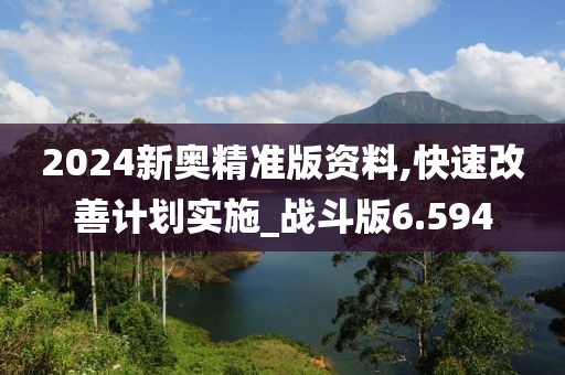 2024新奥精准版资料,快速改善计划实施_战斗版6.594