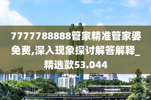 7777788888管家精准管家婆免费,深入现象探讨解答解释_精选款53.044